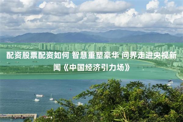配资股票配资如何 智慧重塑豪华 问界走进央视新闻《中国经济引力场》