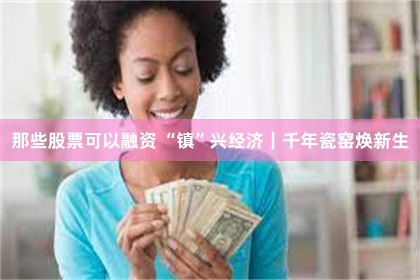 那些股票可以融资 “镇”兴经济｜千年瓷窑焕新生