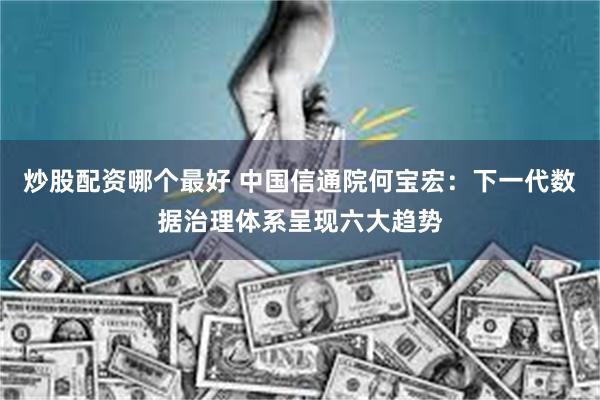 炒股配资哪个最好 中国信通院何宝宏：下一代数据治理体系呈现六大趋势