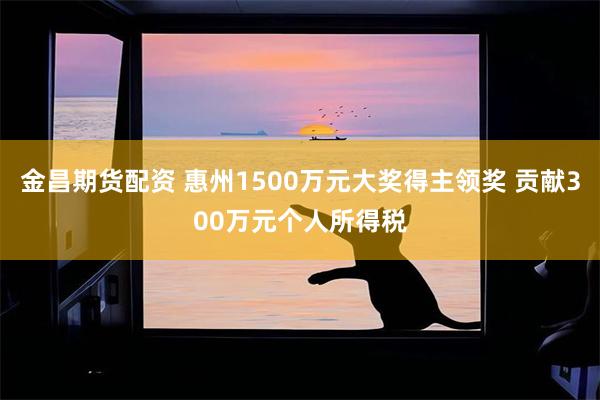 金昌期货配资 惠州1500万元大奖得主领奖 贡献300万元个人所得税