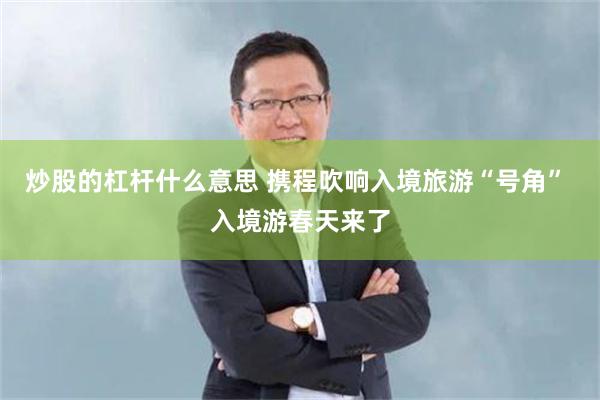 炒股的杠杆什么意思 携程吹响入境旅游“号角” 入境游春天来了