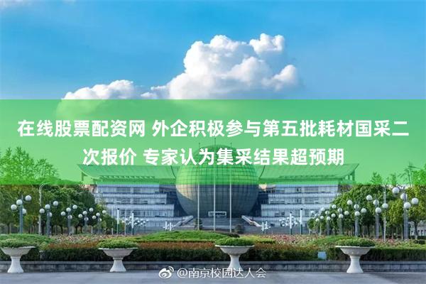 在线股票配资网 外企积极参与第五批耗材国采二次报价 专家认为集采结果超预期