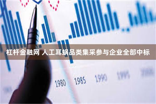 杠杆金融网 人工耳蜗品类集采参与企业全部中标