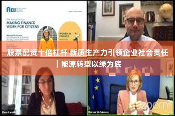 股票配资十倍杠杆 新质生产力引领企业社会责任｜能源转型以绿为底