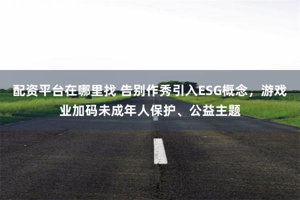 配资平台在哪里找 告别作秀引入ESG概念，游戏业加码未成年人保护、公益主题