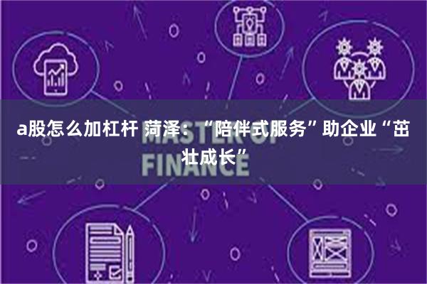 a股怎么加杠杆 菏泽：“陪伴式服务”助企业“茁壮成长”