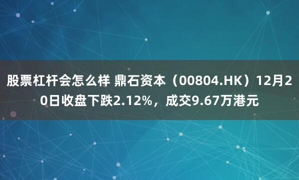 股票杠杆会怎么样 鼎石资本（00804.HK）12月20日收盘下跌2.12%，成交9.67万港元