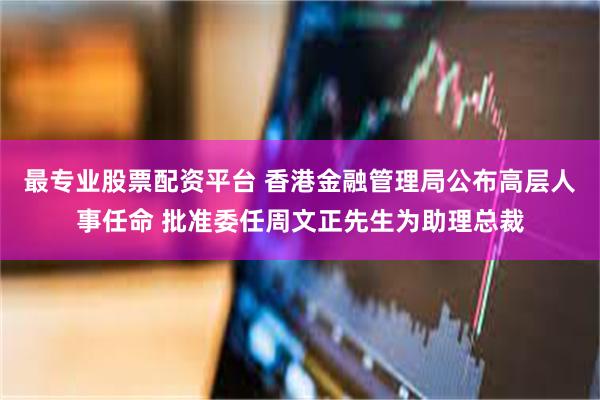 最专业股票配资平台 香港金融管理局公布高层人事任命 批准委任周文正先生为助理总裁