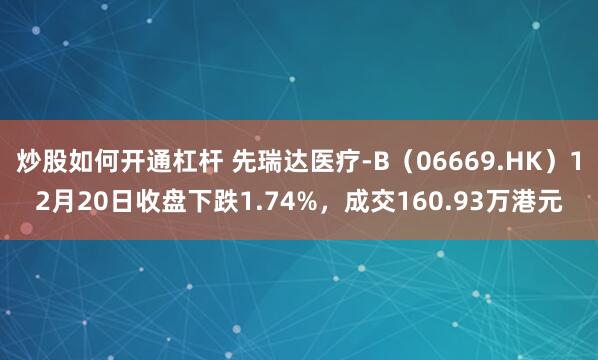 炒股如何开通杠杆 先瑞达医疗-B（06669.HK）12月20日收盘下跌1.74%，成交160.93万港元