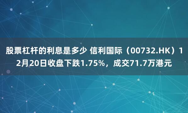 股票杠杆的利息是多少 信利国际（00732.HK）12月20日收盘下跌1.75%，成交71.7万港元