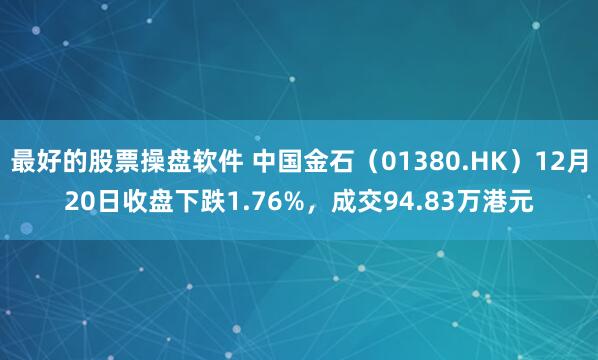 最好的股票操盘软件 中国金石（01380.HK）12月20日收盘下跌1.76%，成交94.83万港元