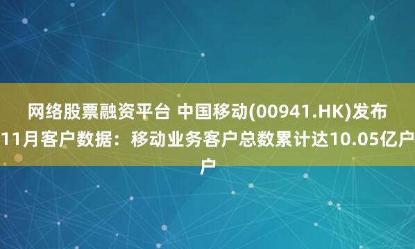 网络股票融资平台 中国移动(00941.HK)发布11月客户数据：移动业务客户总数累计达10.05亿户