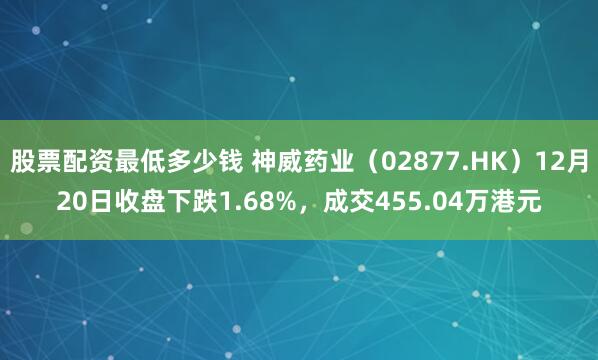 股票配资最低多少钱 神威药业（02877.HK）12月20日收盘下跌1.68%，成交455.04万港元