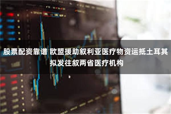 股票配资靠谱 欧盟援助叙利亚医疗物资运抵土耳其 拟发往叙两省医疗机构