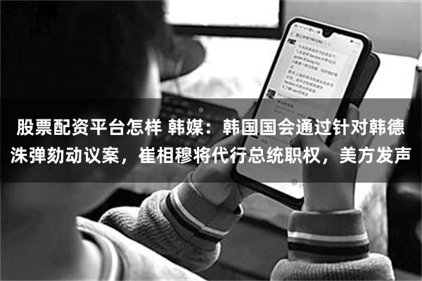 股票配资平台怎样 韩媒：韩国国会通过针对韩德洙弹劾动议案，崔相穆将代行总统职权，美方发声