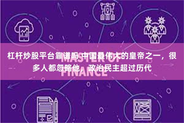杠杆炒股平台靠谱吗 中国最伟大的皇帝之一，很多人都忽略他，政治民主超过历代