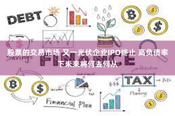 股票的交易市场 又一光伏企业IPO终止 高负债率下未来将何去何从