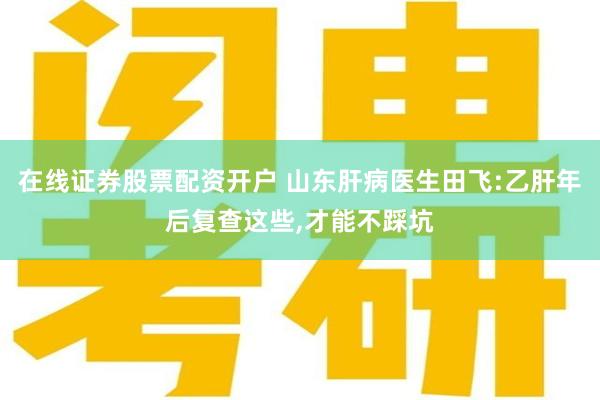 在线证券股票配资开户 山东肝病医生田飞:乙肝年后复查这些,才能不踩坑