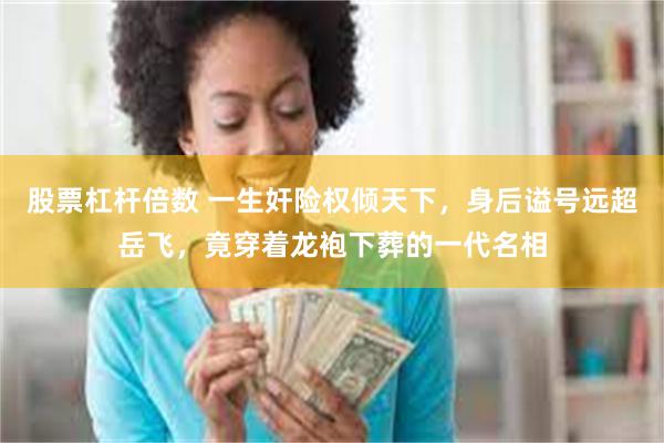 股票杠杆倍数 一生奸险权倾天下，身后谥号远超岳飞，竟穿着龙袍下葬的一代名相
