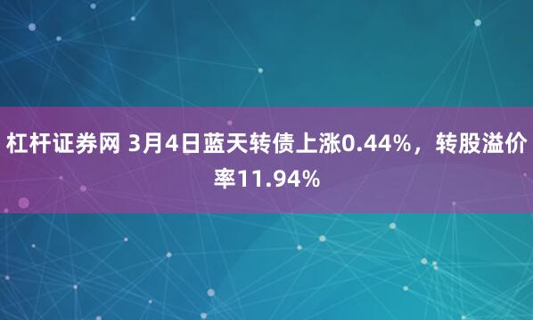 杠杆证券网 3月4日蓝天转债上涨0.44%，转股溢价率11.94%
