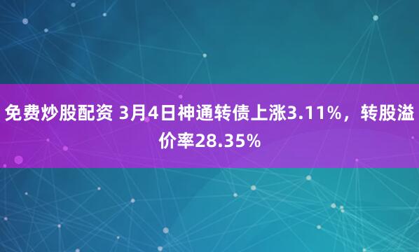 免费炒股配资 3月4日神通转债上涨3.11%，转股溢价率28.35%