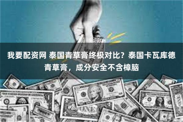 我要配资网 泰国青草膏终极对比？泰国卡瓦库德青草膏，成分安全不含樟脑