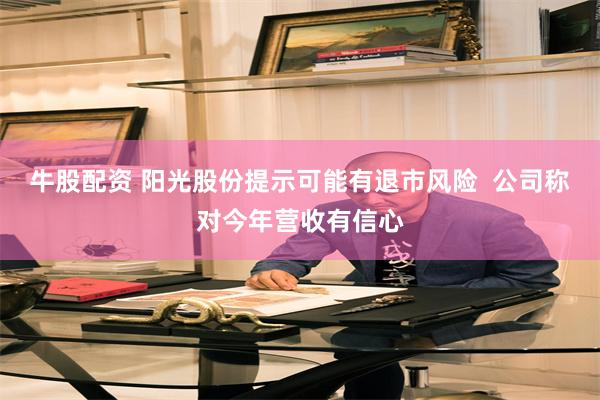 牛股配资 阳光股份提示可能有退市风险  公司称对今年营收有信心