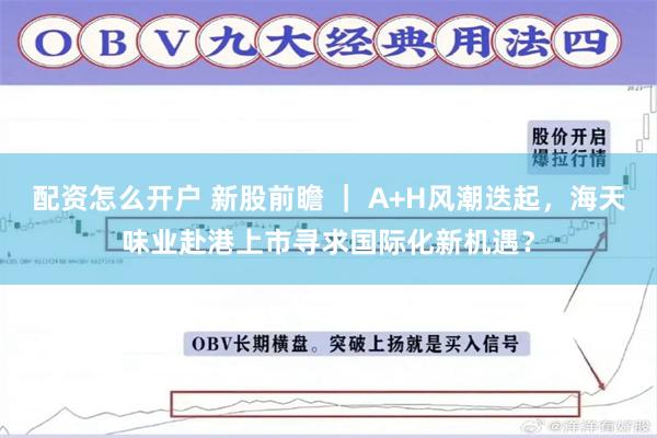 配资怎么开户 新股前瞻 ｜ A+H风潮迭起，海天味业赴港上市寻求国际化新机遇？