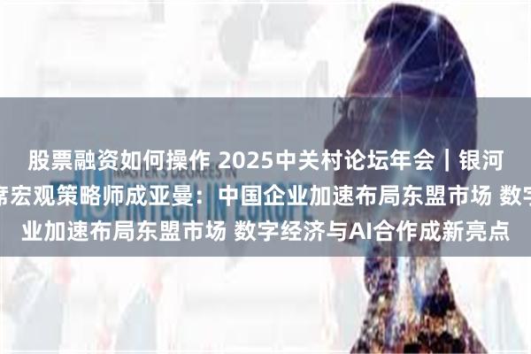 股票融资如何操作 2025中关村论坛年会｜银河国际研究部负责人、首席宏观策略师成亚曼：中国企业加速布局东盟市场 数字经济与AI合作成新亮点