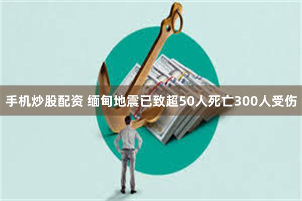 手机炒股配资 缅甸地震已致超50人死亡300人受伤