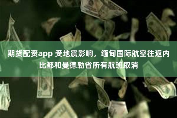 期货配资app 受地震影响，缅甸国际航空往返内比都和曼德勒省所有航班取消