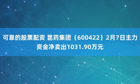 可靠的股票配资 昆药集团（600422）2月7日主力资金净卖出1031.90万元