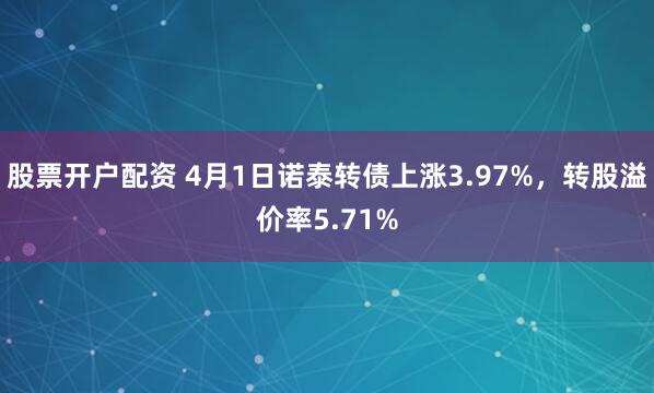 股票开户配资 4月1日诺泰转债上涨3.97%，转股溢价率5.71%