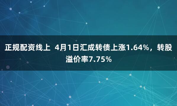 正规配资线上  4月1日汇成转债上涨1.64%，转股溢价率7.75%