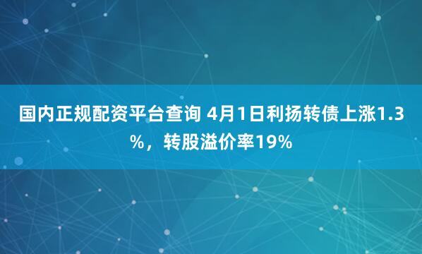 国内正规配资平台查询 4月1日利扬转债上涨1.3%，转股溢价率19%
