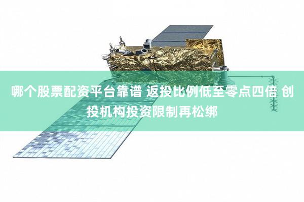 哪个股票配资平台靠谱 返投比例低至零点四倍 创投机构投资限制再松绑