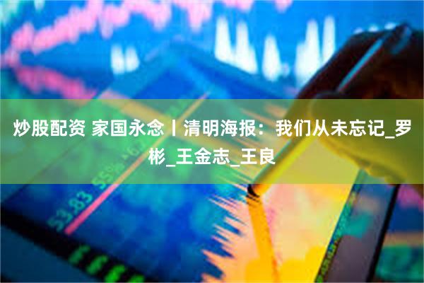 炒股配资 家国永念丨清明海报：我们从未忘记_罗彬_王金志_王良