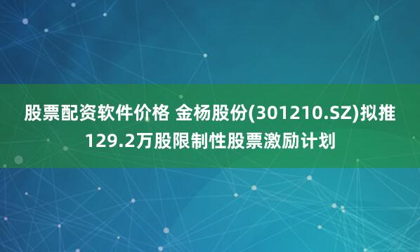 股票配资软件价格 金杨股份(301210.SZ)拟推129.2万股限制性股票激励计划
