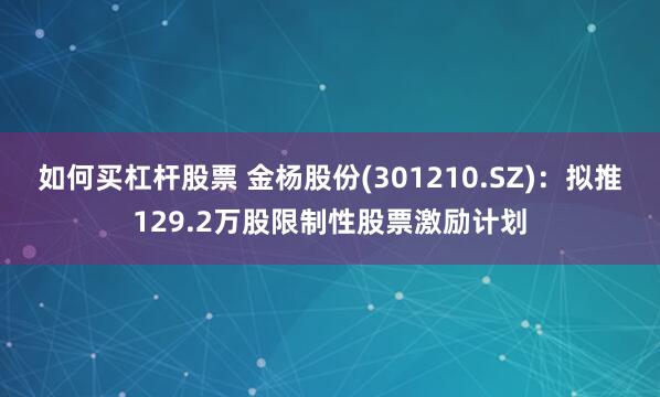 如何买杠杆股票 金杨股份(301210.SZ)：拟推129.2万股限制性股票激励计划