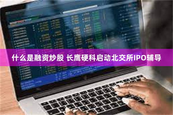 什么是融资炒股 长鹰硬科启动北交所IPO辅导