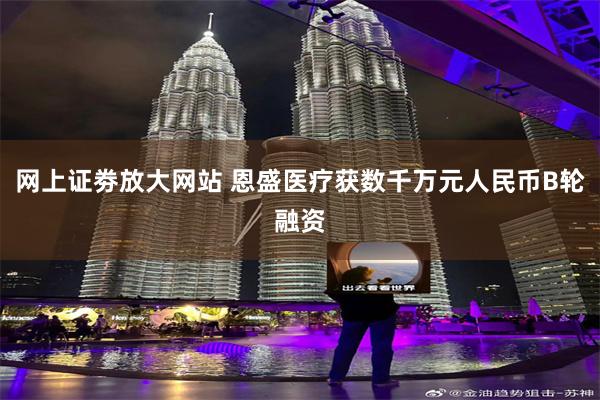 网上证劵放大网站 恩盛医疗获数千万元人民币B轮融资