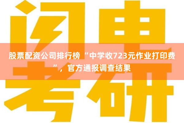 股票配资公司排行榜 “中学收723元作业打印费”，官方通报调查结果