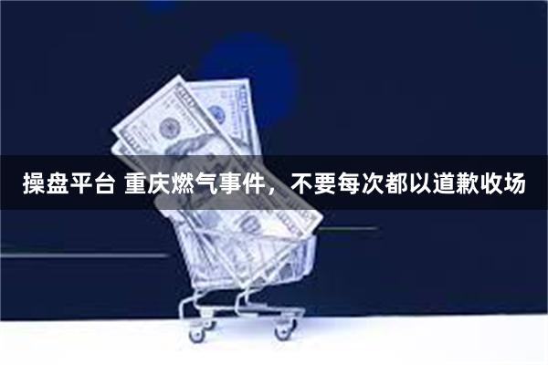 操盘平台 重庆燃气事件，不要每次都以道歉收场