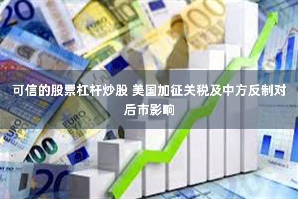 可信的股票杠杆炒股 美国加征关税及中方反制对后市影响