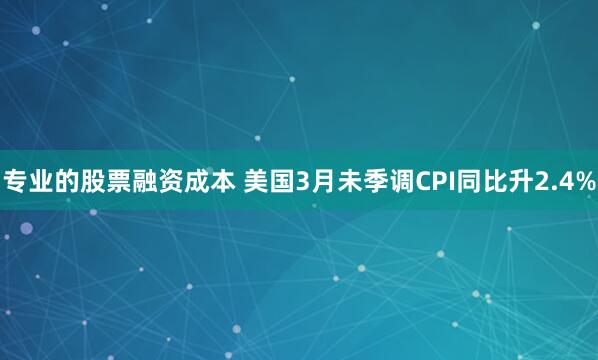 专业的股票融资成本 美国3月未季调CPI同比升2.4%