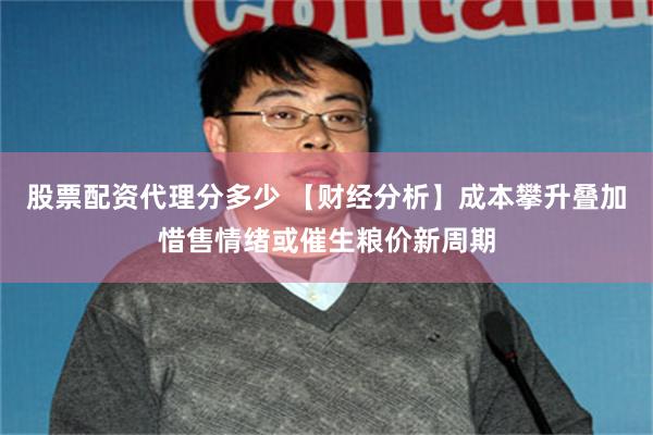 股票配资代理分多少 【财经分析】成本攀升叠加惜售情绪或催生粮价新周期