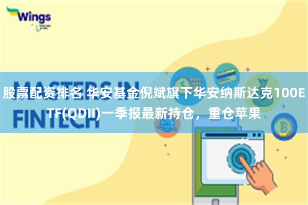 股票配资排名 华安基金倪斌旗下华安纳斯达克100ETF(QDII)一季报最新持仓，重仓苹果