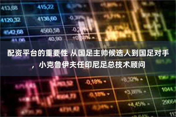 配资平台的重要性 从国足主帅候选人到国足对手，小克鲁伊夫任印尼足总技术顾问