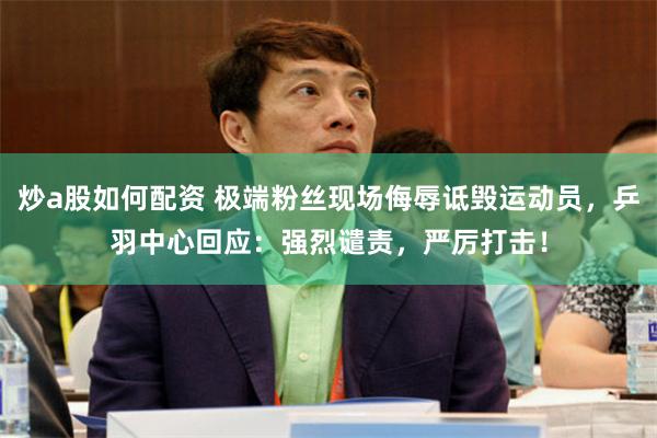 炒a股如何配资 极端粉丝现场侮辱诋毁运动员，乒羽中心回应：强烈谴责，严厉打击！