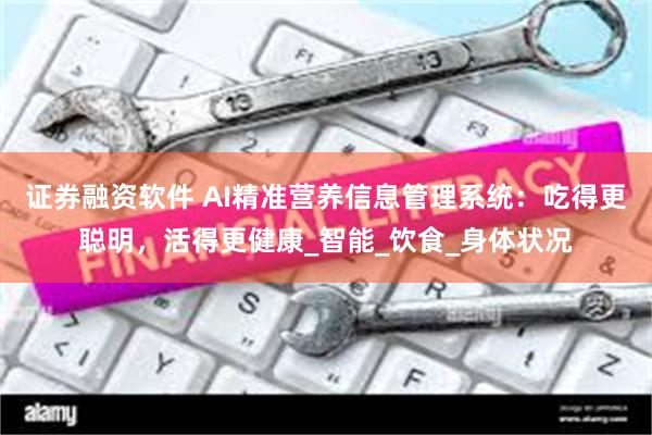 证券融资软件 AI精准营养信息管理系统：吃得更聪明，活得更健康_智能_饮食_身体状况